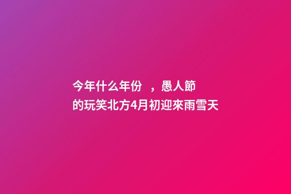 今年什么年份，愚人節的玩笑北方4月初迎來雨雪天